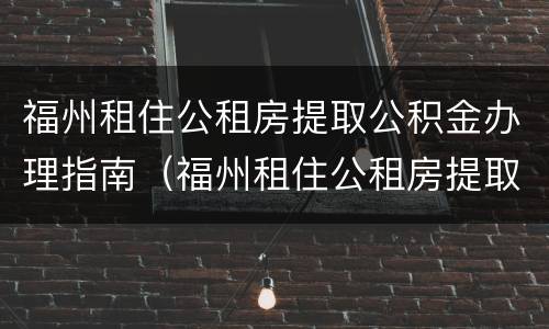福州租住公租房提取公积金办理指南（福州租住公租房提取公积金办理指南最新）