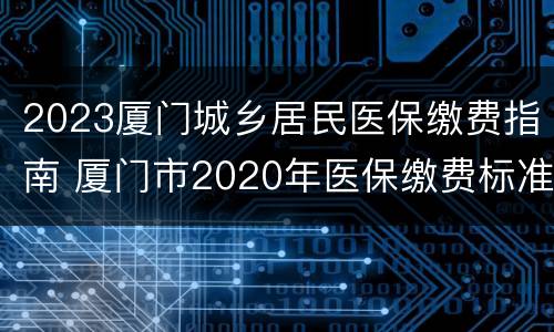 2023厦门城乡居民医保缴费指南 厦门市2020年医保缴费标准
