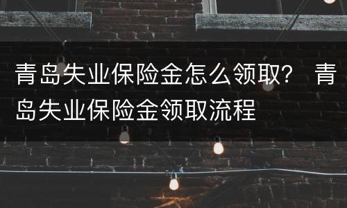 青岛失业保险金怎么领取？ 青岛失业保险金领取流程