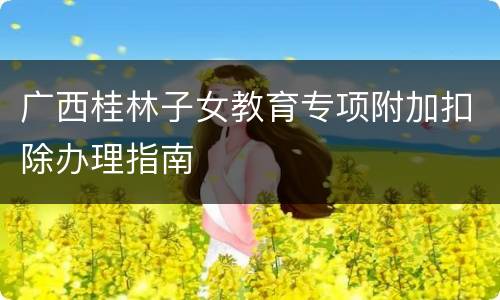 广西桂林子女教育专项附加扣除办理指南