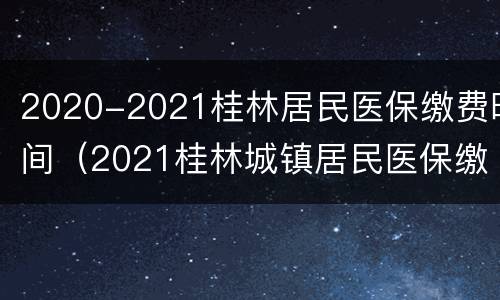 2020-2021桂林居民医保缴费时间（2021桂林城镇居民医保缴费标准）
