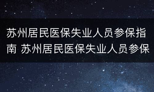 苏州居民医保失业人员参保指南 苏州居民医保失业人员参保指南电子版