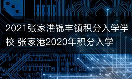 2021张家港锦丰镇积分入学学校 张家港2020年积分入学