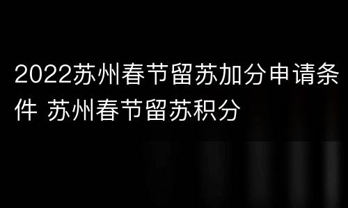 2022苏州春节留苏加分申请条件 苏州春节留苏积分