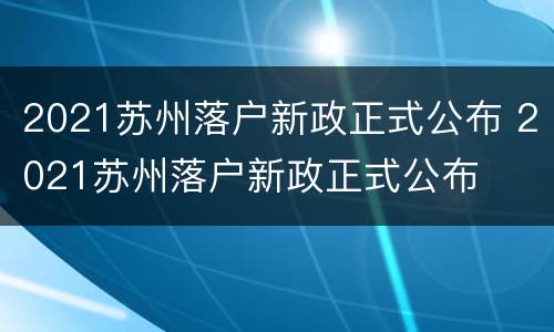 2021苏州落户新政正式公布 2021苏州落户新政正式公布