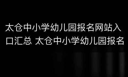 太仓中小学幼儿园报名网站入口汇总 太仓中小学幼儿园报名网站入口汇总图