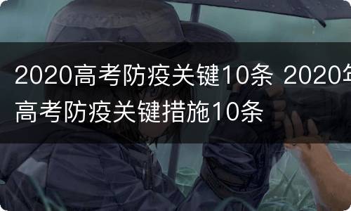 2020高考防疫关键10条 2020年高考防疫关键措施10条