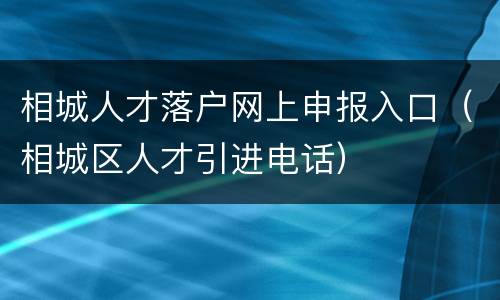 相城人才落户网上申报入口（相城区人才引进电话）
