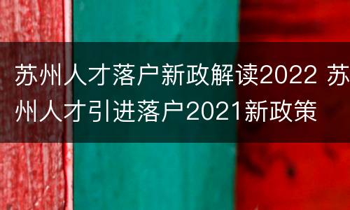 苏州人才落户新政解读2022 苏州人才引进落户2021新政策