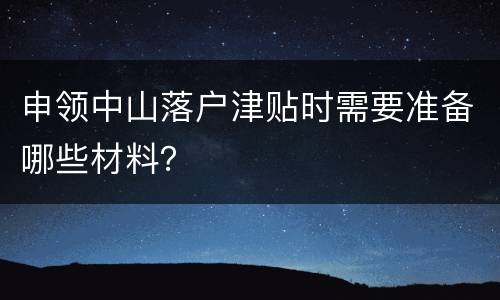 申领中山落户津贴时需要准备哪些材料？