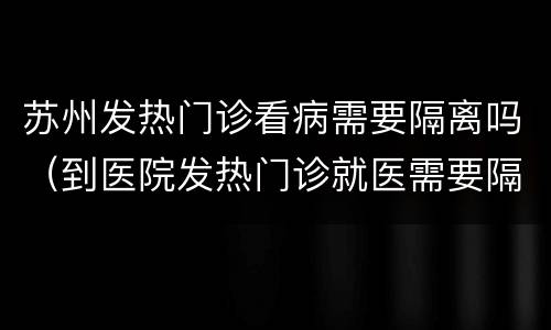 苏州发热门诊看病需要隔离吗（到医院发热门诊就医需要隔离吗）