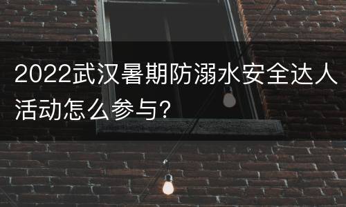 2022武汉暑期防溺水安全达人活动怎么参与？