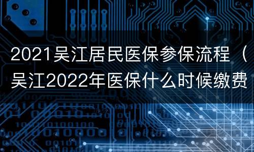 2021吴江居民医保参保流程（吴江2022年医保什么时候缴费）