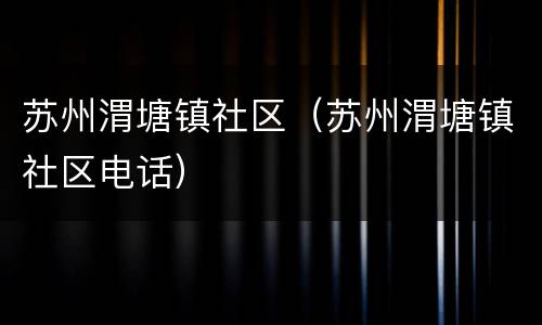 苏州渭塘镇社区（苏州渭塘镇社区电话）