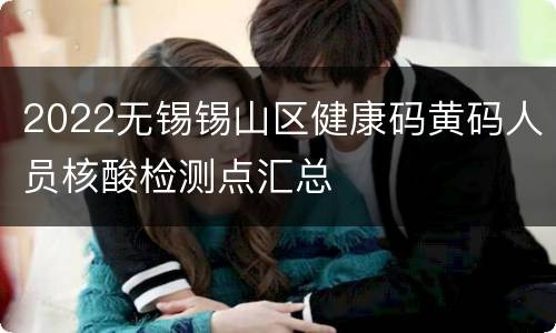 2022无锡锡山区健康码黄码人员核酸检测点汇总