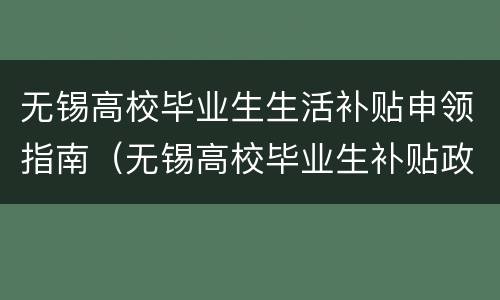 无锡高校毕业生生活补贴申领指南（无锡高校毕业生补贴政策）