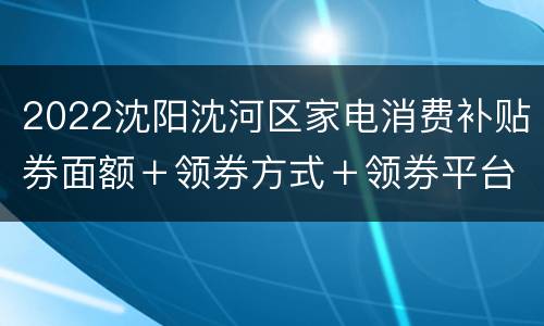 2022沈阳沈河区家电消费补贴券面额＋领券方式＋领券平台