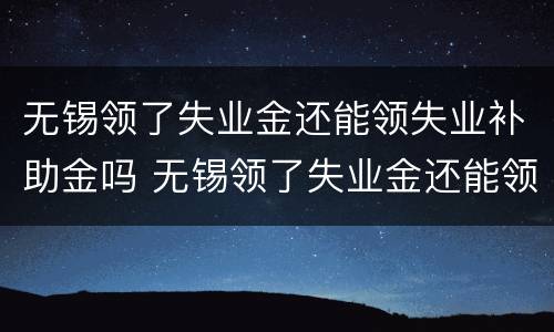 无锡领了失业金还能领失业补助金吗 无锡领了失业金还能领失业补助金吗现在