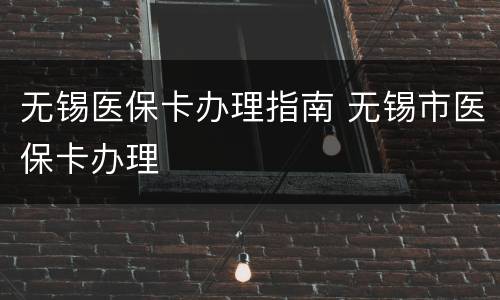 无锡医保卡办理指南 无锡市医保卡办理