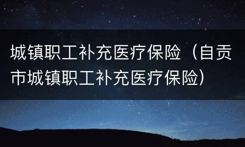 城镇职工补充医疗保险（自贡市城镇职工补充医疗保险）