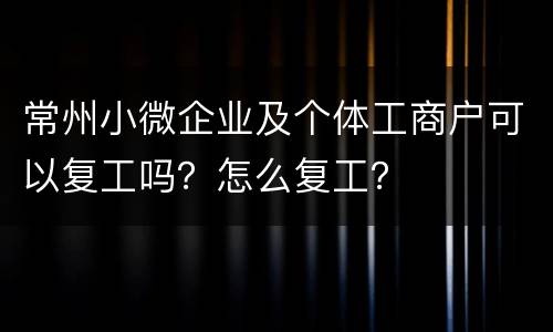 常州小微企业及个体工商户可以复工吗？怎么复工？