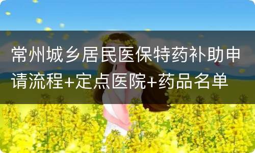 常州城乡居民医保特药补助申请流程+定点医院+药品名单