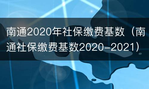 南通2020年社保缴费基数（南通社保缴费基数2020-2021）