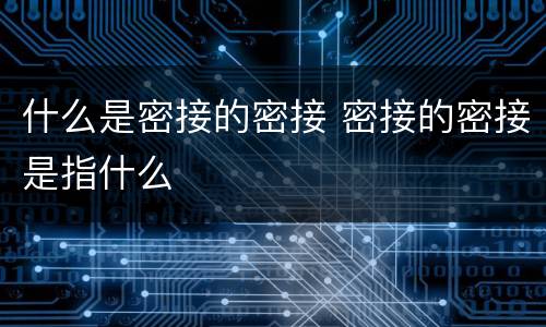 什么是密接的密接 密接的密接是指什么