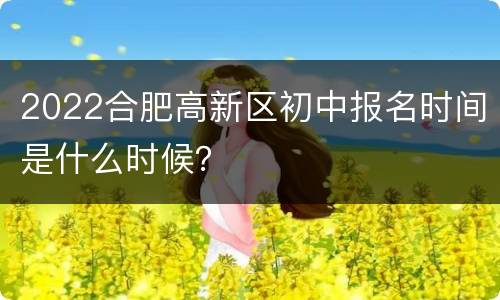 2022合肥高新区初中报名时间是什么时候？