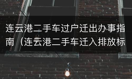 连云港二手车过户迁出办事指南（连云港二手车迁入排放标准）