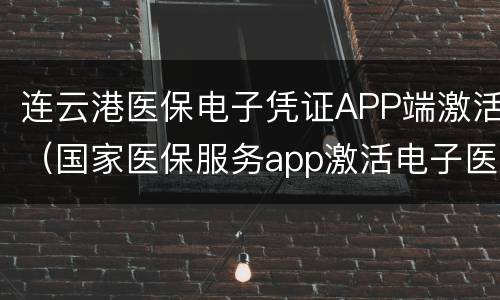 连云港医保电子凭证APP端激活（国家医保服务app激活电子医保凭证流程）