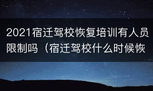 2021宿迁驾校恢复培训有人员限制吗（宿迁驾校什么时候恢复考试）