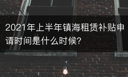 2021年上半年镇海租赁补贴申请时间是什么时候？