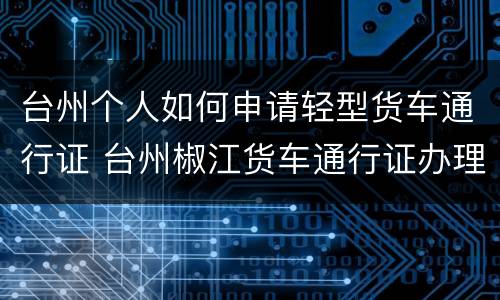 台州个人如何申请轻型货车通行证 台州椒江货车通行证办理