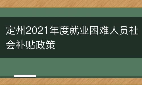 定州2021年度就业困难人员社会补贴政策