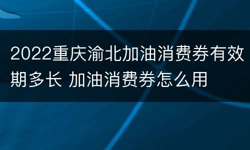 2022重庆渝北加油消费券有效期多长 加油消费券怎么用