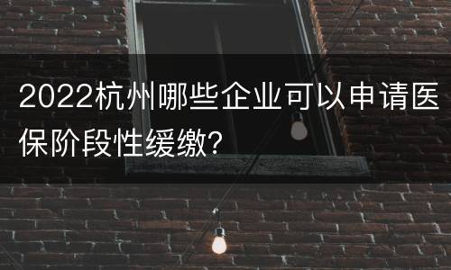2022杭州哪些企业可以申请医保阶段性缓缴？