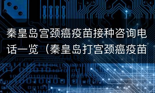 秦皇岛宫颈癌疫苗接种咨询电话一览（秦皇岛打宫颈癌疫苗电话）
