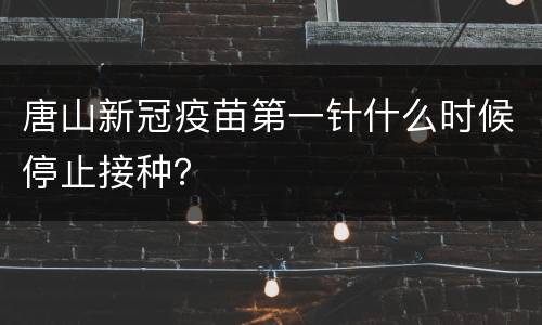 唐山新冠疫苗第一针什么时候停止接种？