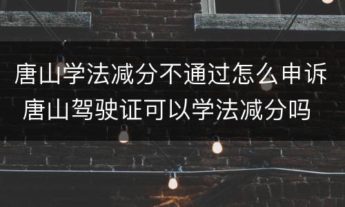唐山学法减分不通过怎么申诉 唐山驾驶证可以学法减分吗