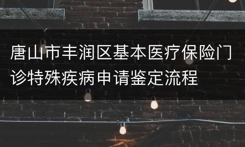 唐山市丰润区基本医疗保险门诊特殊疾病申请鉴定流程