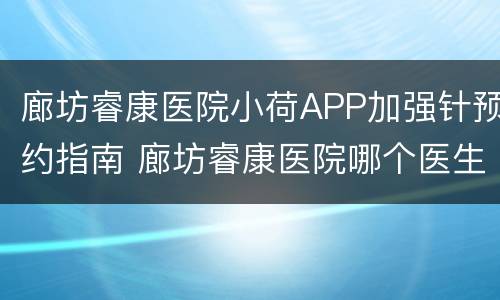 廊坊睿康医院小荷APP加强针预约指南 廊坊睿康医院哪个医生好