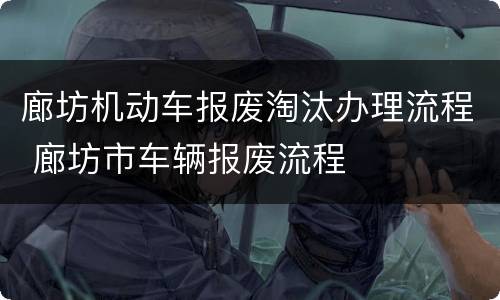 廊坊机动车报废淘汰办理流程 廊坊市车辆报废流程