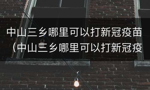 中山三乡哪里可以打新冠疫苗（中山三乡哪里可以打新冠疫苗第三针）