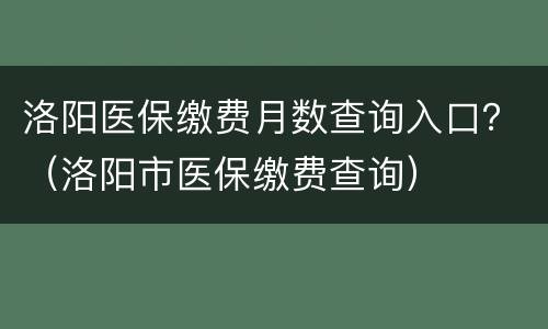 洛阳医保缴费月数查询入口？（洛阳市医保缴费查询）