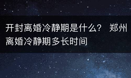 开封离婚冷静期是什么？ 郑州离婚冷静期多长时间