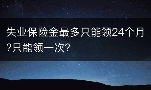 失业保险金最多只能领24个月?只能领一次?