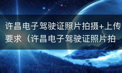 许昌电子驾驶证照片拍摄+上传要求（许昌电子驾驶证照片拍摄 上传要求）