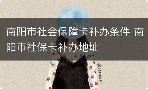 南阳市社会保障卡补办条件 南阳市社保卡补办地址
