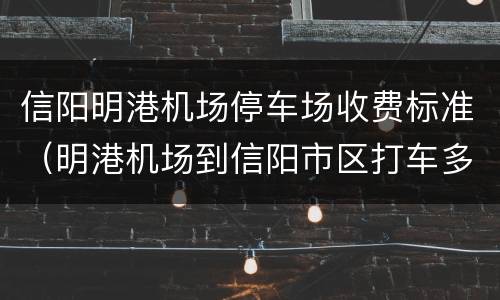 信阳明港机场停车场收费标准（明港机场到信阳市区打车多少钱）